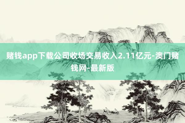 赌钱app下载公司收场交易收入2.11亿元-澳门赌钱网-最新版