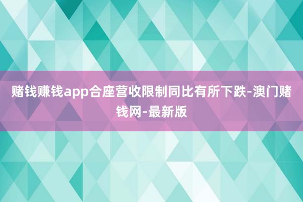 赌钱赚钱app合座营收限制同比有所下跌-澳门赌钱网-最新版