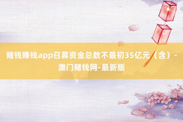 赌钱赚钱app召募资金总数不最初35亿元（含）-澳门赌钱网-最新版