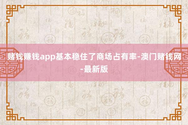 赌钱赚钱app基本稳住了商场占有率-澳门赌钱网-最新版