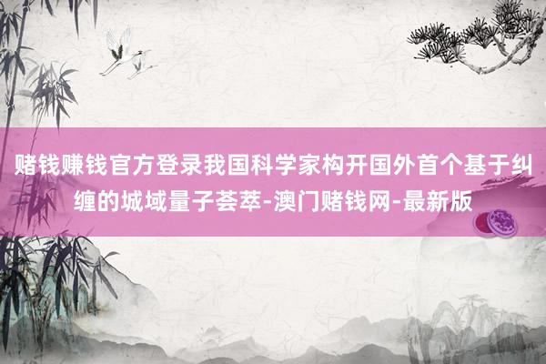 赌钱赚钱官方登录我国科学家构开国外首个基于纠缠的城域量子荟萃-澳门赌钱网-最新版