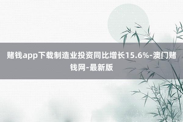 赌钱app下载制造业投资同比增长15.6%-澳门赌钱网-最新版