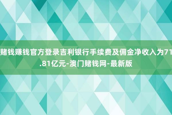 赌钱赚钱官方登录吉利银行手续费及佣金净收入为71.81亿元-澳门赌钱网-最新版