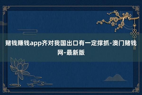 赌钱赚钱app齐对我国出口有一定撑抓-澳门赌钱网-最新版