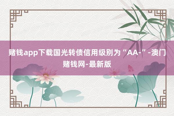 赌钱app下载国光转债信用级别为“AA-”-澳门赌钱网-最新版