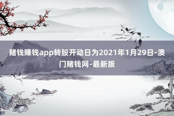 赌钱赚钱app转股开动日为2021年1月29日-澳门赌钱网-最新版