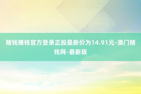 赌钱赚钱官方登录正股最新价为14.91元-澳门赌钱网-最新版