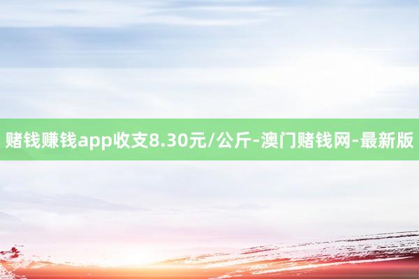 赌钱赚钱app收支8.30元/公斤-澳门赌钱网-最新版