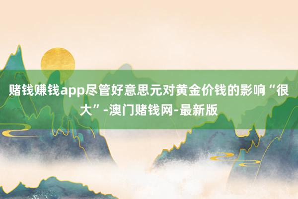 赌钱赚钱app尽管好意思元对黄金价钱的影响“很大”-澳门赌钱网-最新版