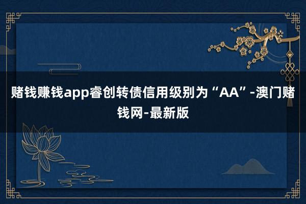 赌钱赚钱app睿创转债信用级别为“AA”-澳门赌钱网-最新版