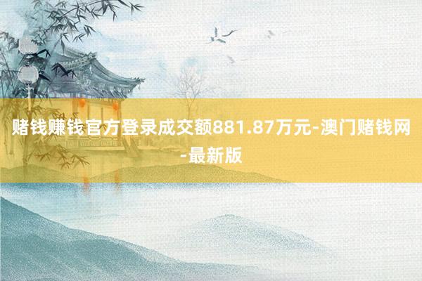 赌钱赚钱官方登录成交额881.87万元-澳门赌钱网-最新版