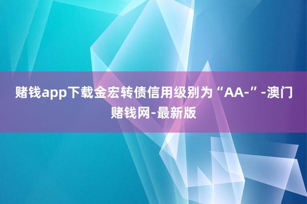 赌钱app下载金宏转债信用级别为“AA-”-澳门赌钱网-最新版