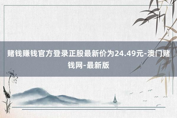 赌钱赚钱官方登录正股最新价为24.49元-澳门赌钱网-最新版