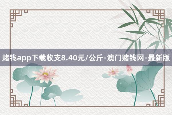 赌钱app下载收支8.40元/公斤-澳门赌钱网-最新版