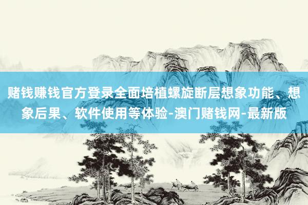 赌钱赚钱官方登录全面培植螺旋断层想象功能、想象后果、软件使用等体验-澳门赌钱网-最新版