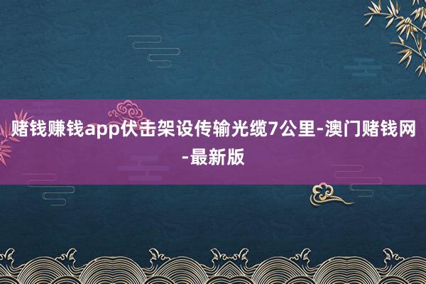 赌钱赚钱app伏击架设传输光缆7公里-澳门赌钱网-最新版