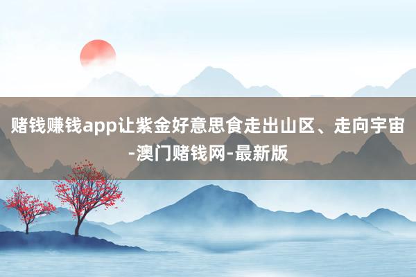 赌钱赚钱app让紫金好意思食走出山区、走向宇宙-澳门赌钱网-最新版