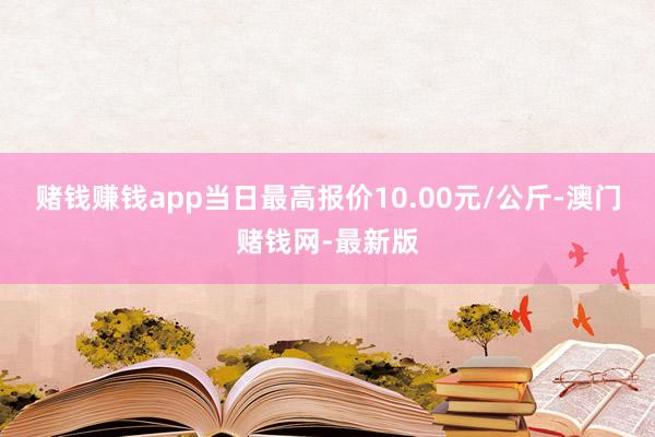 赌钱赚钱app当日最高报价10.00元/公斤-澳门赌钱网-最新版