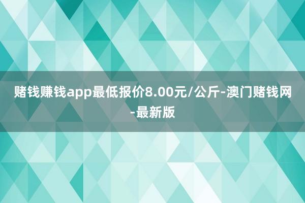 赌钱赚钱app最低报价8.00元/公斤-澳门赌钱网-最新版