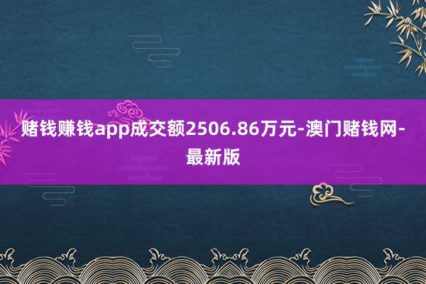 赌钱赚钱app成交额2506.86万元-澳门赌钱网-最新版