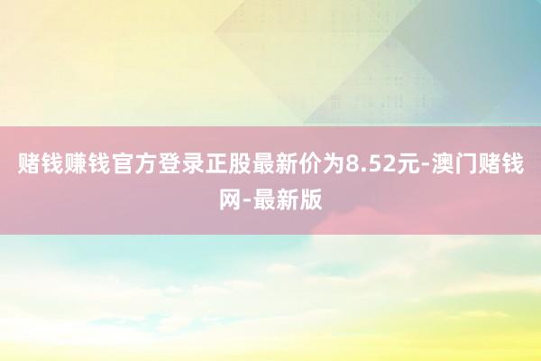 赌钱赚钱官方登录正股最新价为8.52元-澳门赌钱网-最新版