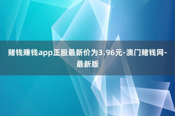 赌钱赚钱app正股最新价为3.96元-澳门赌钱网-最新版