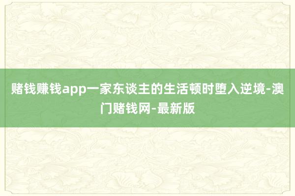 赌钱赚钱app一家东谈主的生活顿时堕入逆境-澳门赌钱网-最新版