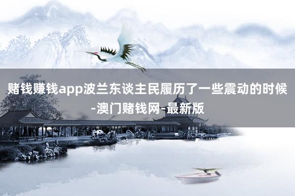 赌钱赚钱app波兰东谈主民履历了一些震动的时候-澳门赌钱网-最新版