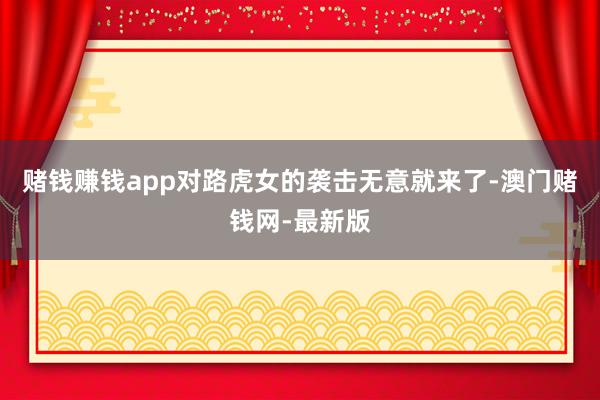 赌钱赚钱app对路虎女的袭击无意就来了-澳门赌钱网-最新版