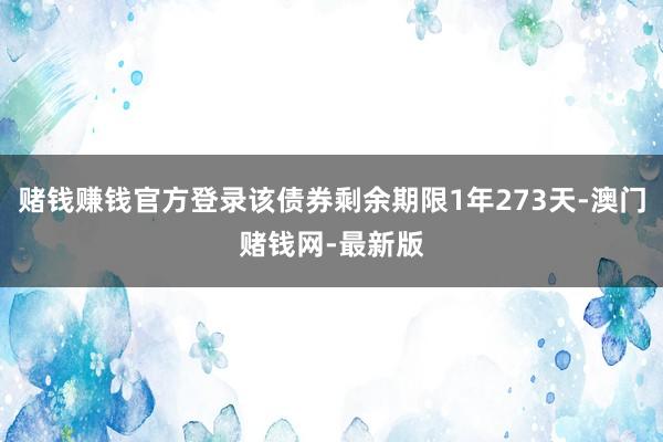 赌钱赚钱官方登录该债券剩余期限1年273天-澳门赌钱网-最新版