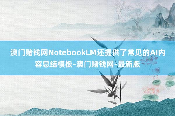 澳门赌钱网NotebookLM还提供了常见的AI内容总结模板-澳门赌钱网-最新版