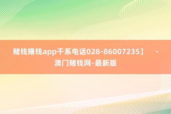 赌钱赚钱app干系电话028-86007235】    -澳门赌钱网-最新版