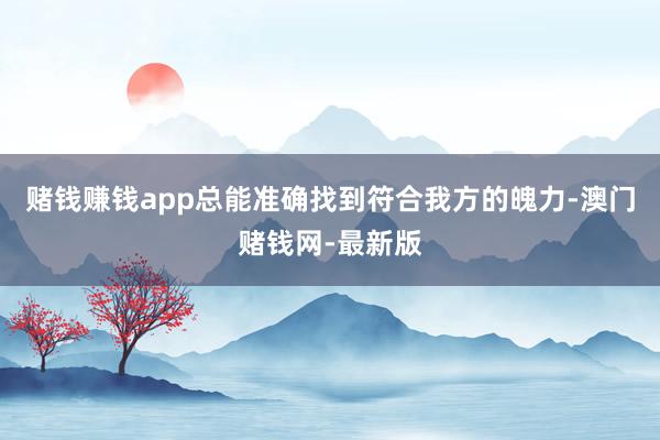 赌钱赚钱app总能准确找到符合我方的魄力-澳门赌钱网-最新版