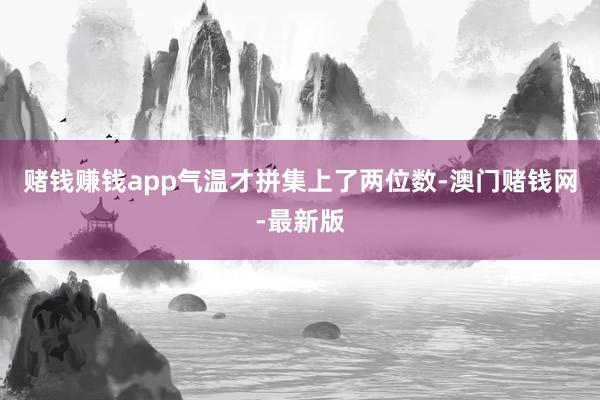 赌钱赚钱app气温才拼集上了两位数-澳门赌钱网-最新版