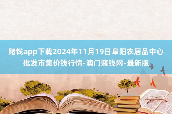 赌钱app下载2024年11月19日阜阳农居品中心批发市集价钱行情-澳门赌钱网-最新版