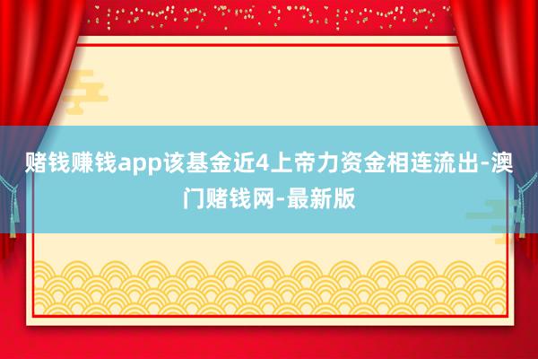 赌钱赚钱app该基金近4上帝力资金相连流出-澳门赌钱网-最新版