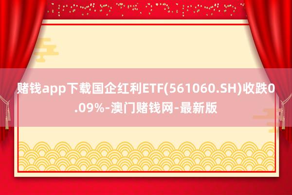 赌钱app下载国企红利ETF(561060.SH)收跌0.09%-澳门赌钱网-最新版