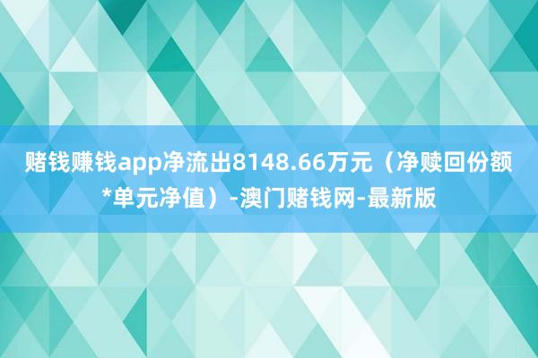 赌钱赚钱app净流出8148.66万元（净赎回份额*单元净值）-澳门赌钱网-最新版