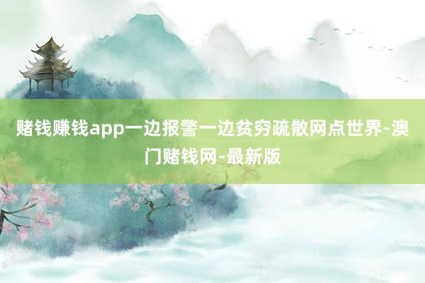 赌钱赚钱app一边报警一边贫穷疏散网点世界-澳门赌钱网-最新版