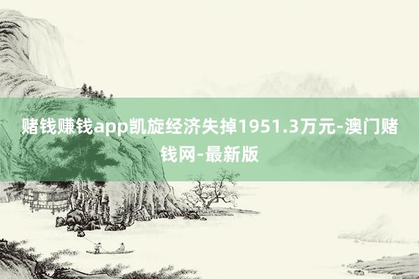 赌钱赚钱app凯旋经济失掉1951.3万元-澳门赌钱网-最新版