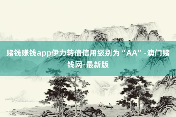 赌钱赚钱app伊力转债信用级别为“AA”-澳门赌钱网-最新版