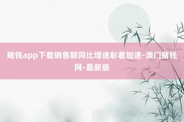 赌钱app下载销售额同比增速彰着加速-澳门赌钱网-最新版