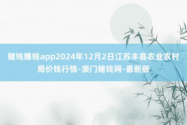 赌钱赚钱app2024年12月2日江苏丰县农业农村局价钱行情-澳门赌钱网-最新版