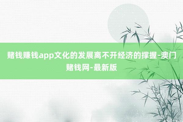 赌钱赚钱app　　文化的发展离不开经济的撑握-澳门赌钱网-最新版