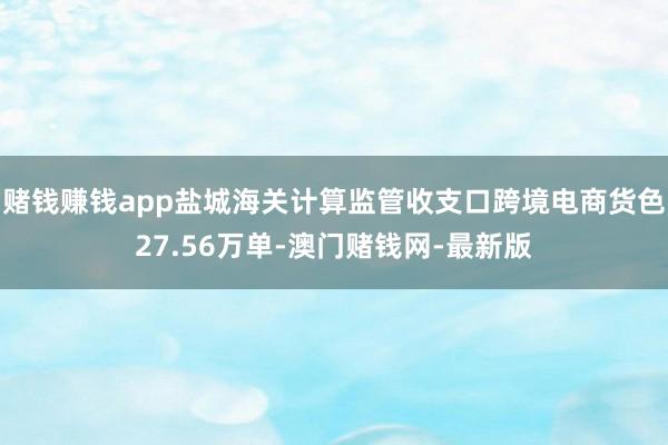 赌钱赚钱app盐城海关计算监管收支口跨境电商货色27.56万单-澳门赌钱网-最新版