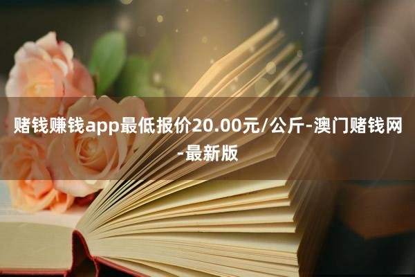 赌钱赚钱app最低报价20.00元/公斤-澳门赌钱网-最新版