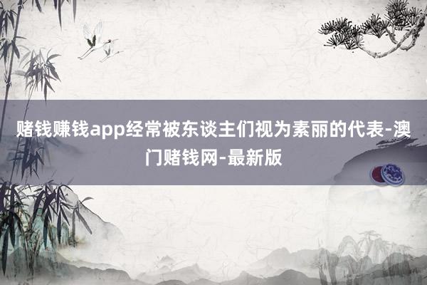 赌钱赚钱app经常被东谈主们视为素丽的代表-澳门赌钱网-最新版