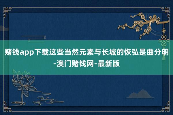 赌钱app下载这些当然元素与长城的恢弘是曲分明-澳门赌钱网-最新版