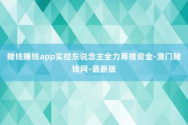 赌钱赚钱app实控东说念主全力筹措资金-澳门赌钱网-最新版