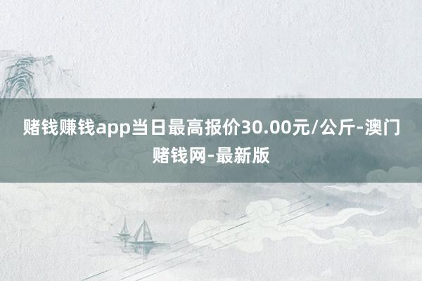 赌钱赚钱app当日最高报价30.00元/公斤-澳门赌钱网-最新版